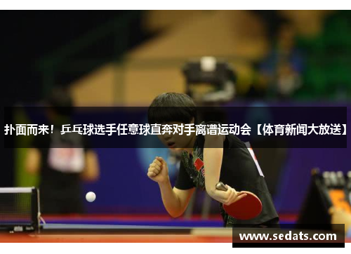 扑面而来!乒乓球选手任意球直奔对手离谱运动会【体育新闻大放送】